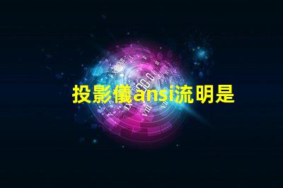 投影儀ansi流明是什么意思 投影儀350000流明是什么意思